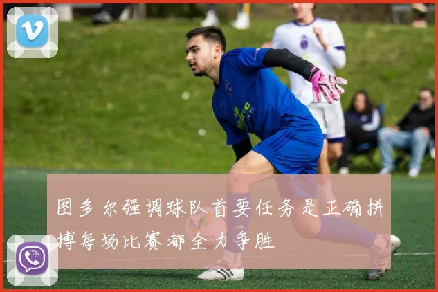 图多尔强调球队首要任务是正确拼搏每场比赛都全力争胜