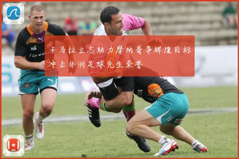 卡马拉立志助力摩纳哥争辉煌目标冲击非洲足球先生荣誉
