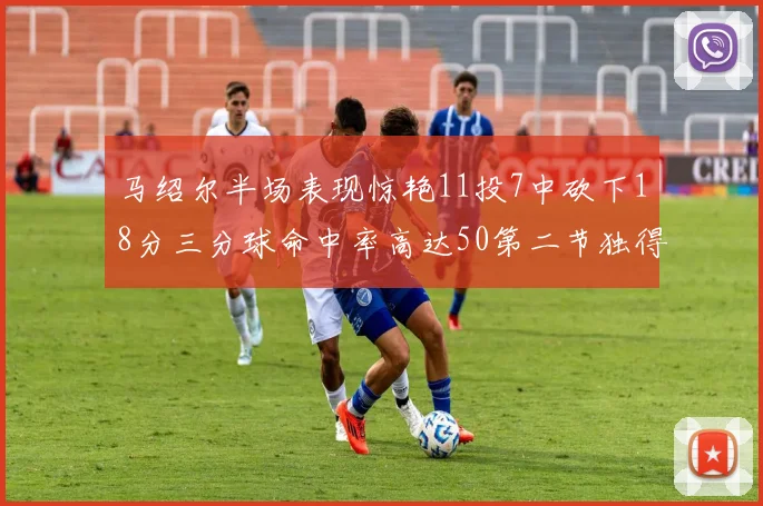 马绍尔半场表现惊艳11投7中砍下18分三分球命中率高达50第二节独得12分
