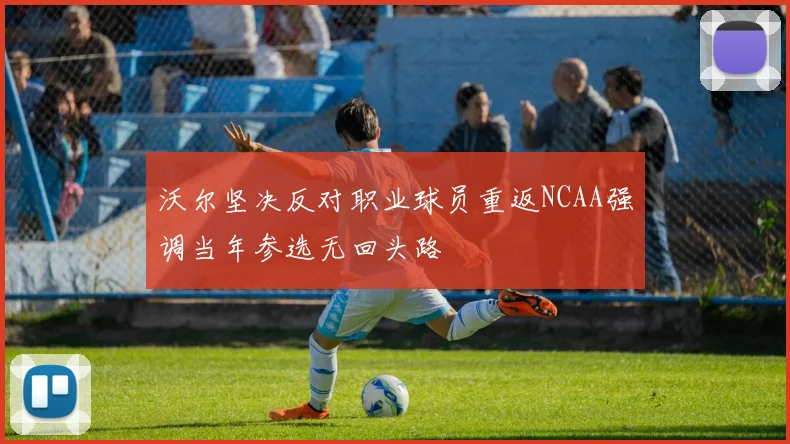沃尔坚决反对职业球员重返NCAA强调当年参选无回头路
