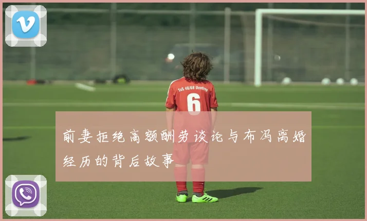 前妻拒绝高额酬劳谈论与布冯离婚经历的背后故事