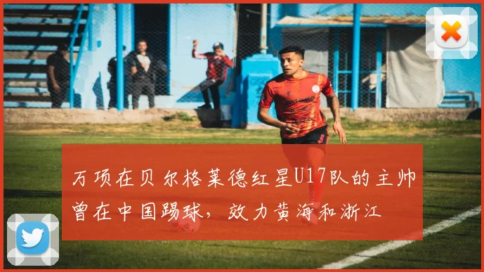 万项在贝尔格莱德红星U17队的主帅曾在中国踢球，效力黄海和浙江
