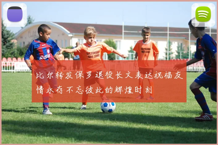 比尔转发保罗退役长文表达祝福友情永存不忘彼此的辉煌时刻