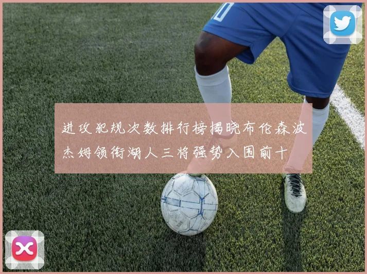 进攻犯规次数排行榜揭晓布伦森波杰姆领衔湖人三将强势入围前十