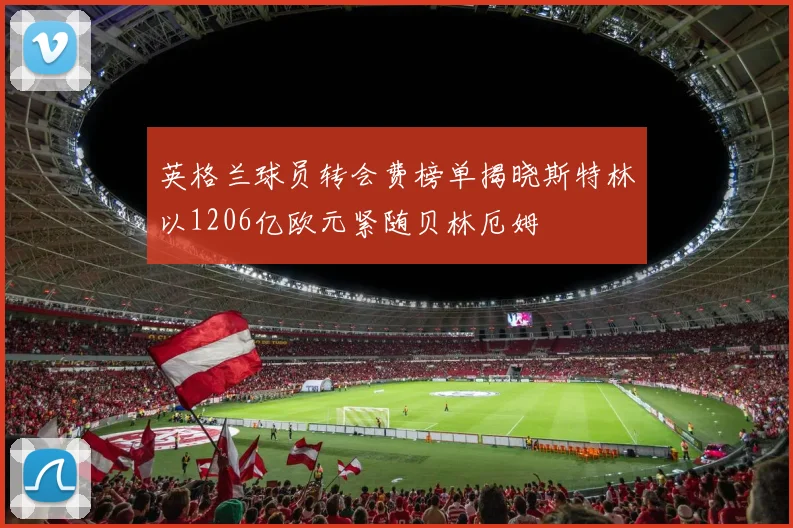 英格兰球员转会费榜单揭晓斯特林以1206亿欧元紧随贝林厄姆