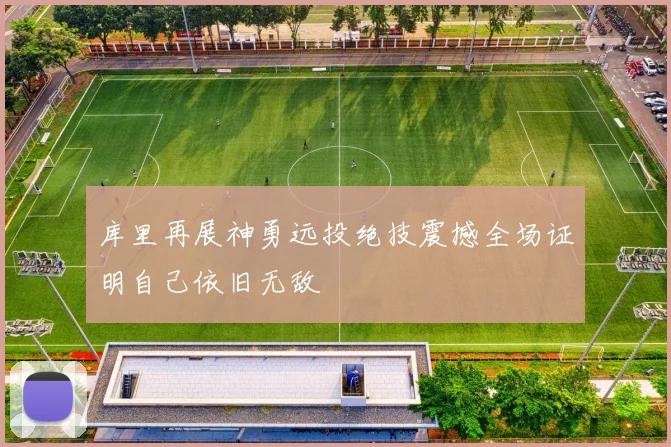 库里再展神勇远投绝技震撼全场证明自己依旧无敌