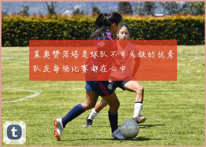 莱奥赞若塔是球队不可或缺的优秀队友每场比赛都在心中